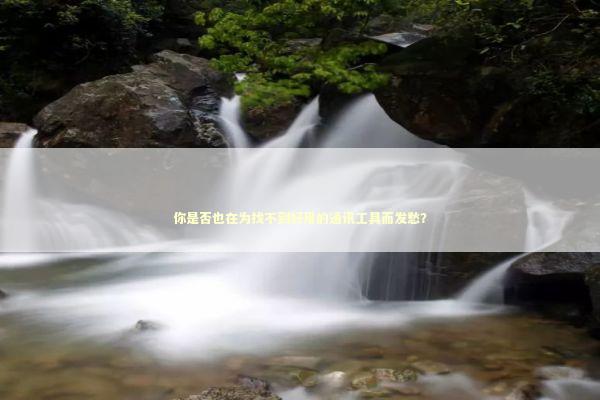 你是否也在为找不到好用的通讯工具而发愁？