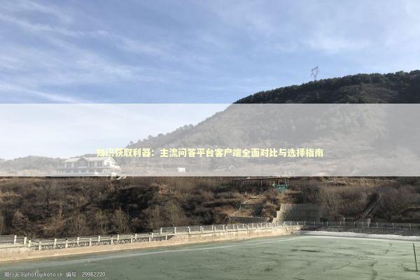 知识获取利器：主流问答平台客户端全面对比与选择指南