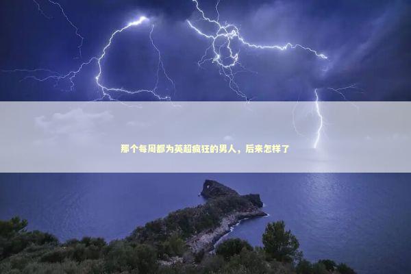那个每周都为英超疯狂的男人,后来怎样了 那个每周都为英超疯狂的男人,后来怎样了 体育新闻